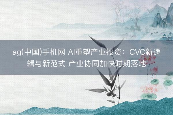 ag(中国)手机网 AI重塑产业投资：CVC新逻辑与新范式 产业协同加快时期落地