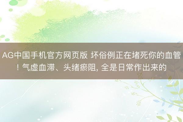 AG中国手机官方网页版 坏俗例正在堵死你的血管! 气虚血滞、