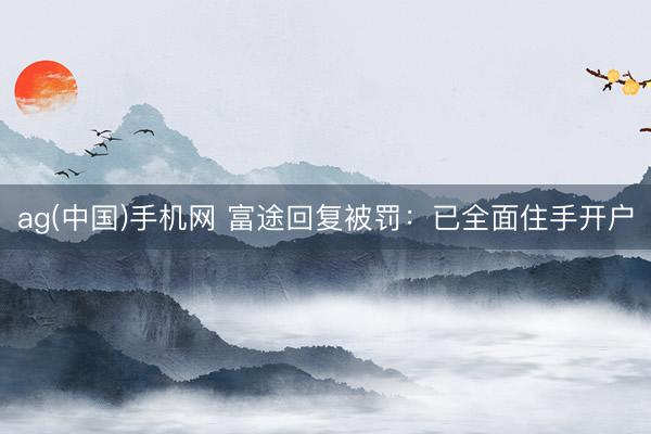 ag(中国)手机网 富途回复被罚：已全面住手开户