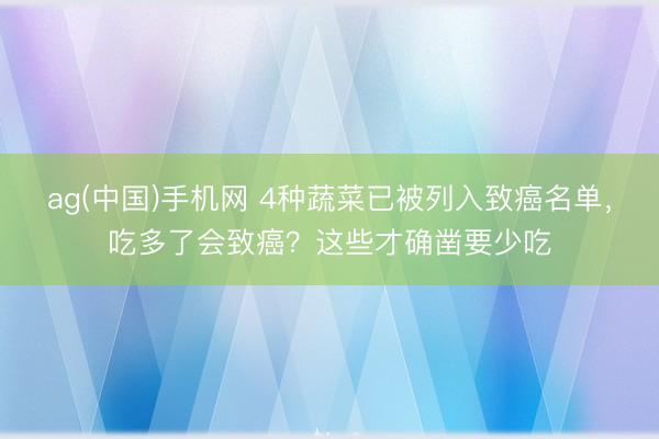 ag(中国)手机网 4种蔬菜已被列入致癌名单,吃多了会致癌?这些才确凿要少吃