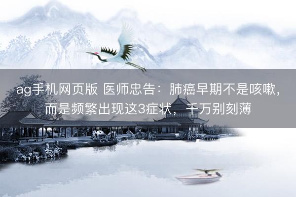 ag手机网页版 医师忠告：肺癌早期不是咳嗽，而是频繁出现这3症状，千万别刻薄