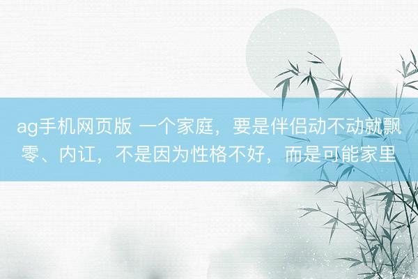 ag手机网页版 一个家庭，要是伴侣动不动就飘零、内讧，不是因为性格不好，而是可能家里