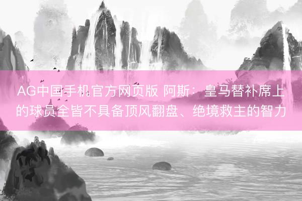AG中国手机官方网页版 阿斯：皇马替补席上的球员全皆不具备顶风翻盘、绝境救主的智力