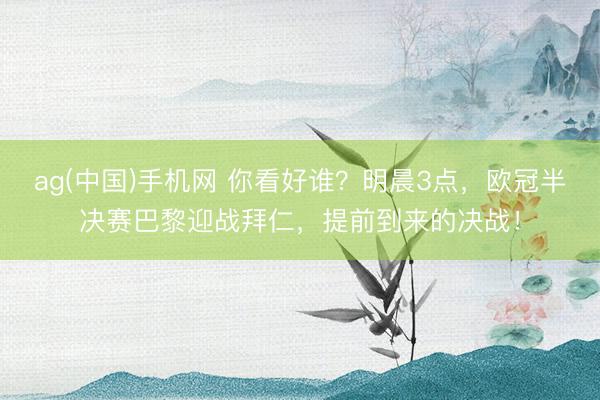 ag(中国)手机网 你看好谁？明晨3点，欧冠半决赛巴黎迎战拜仁，提前到来的决战！