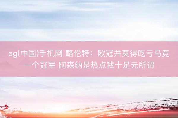 ag(中国)手机网 略伦特：欧冠并莫得吃亏马竞一个冠军 阿森