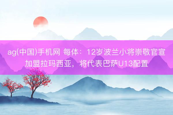 ag(中国)手机网 每体：12岁波兰小将崇敬官宣加盟拉玛西亚，将代表巴萨U13配置
