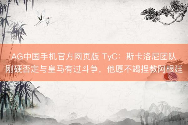 AG中国手机官方网页版 TyC：斯卡洛尼团队刚硬否定与皇马有