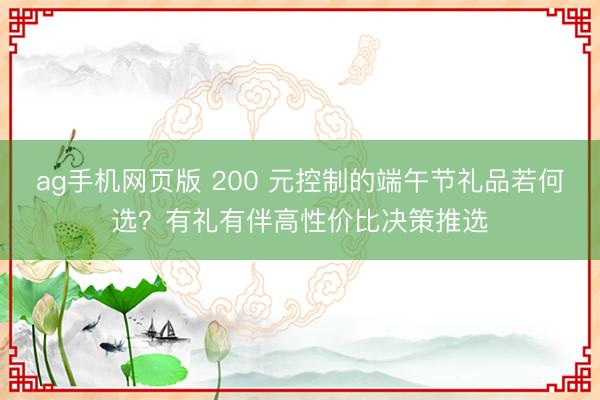 ag手机网页版 200 元控制的端午节礼品若何选？有礼有伴高性价比决策推选