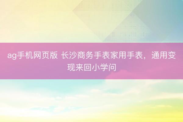 ag手机网页版 长沙商务手表家用手表，通用变现来回小学问