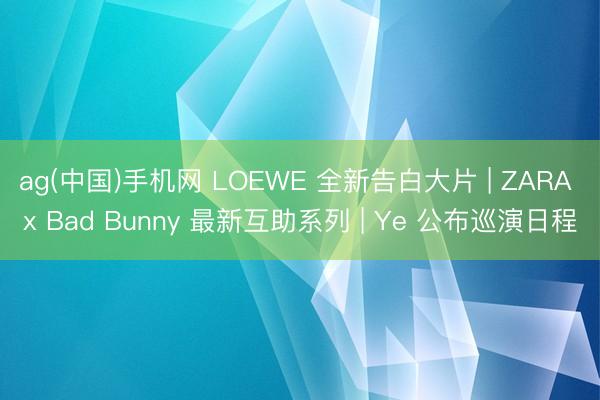 ag(中国)手机网 LOEWE 全新告白大片 | ZARA x Bad Bunny 最新互助系列 | Ye 公布巡演日程