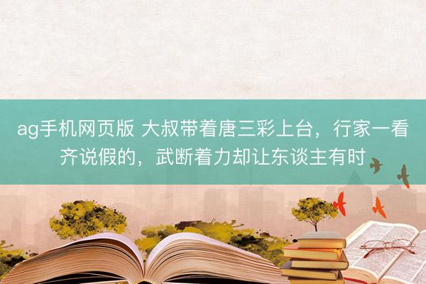 ag手机网页版 大叔带着唐三彩上台，行家一看齐说假的，武断着力却让东谈主有时
