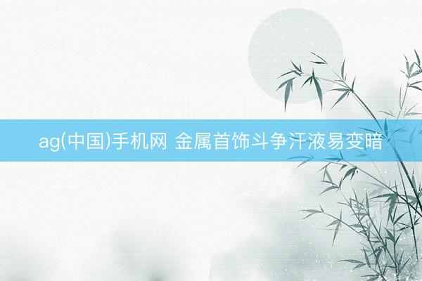 ag(中国)手机网 金属首饰斗争汗液易变暗