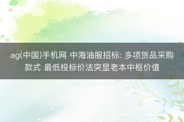 ag(中国)手机网 中海油服招标: 多项货品采购款式 最低投标价法突显老本中枢价值