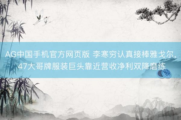 AG中国手机官方网页版 李寒穷认真接棒雅戈尔, 47大哥牌服装巨头靠近营收净利双降磨练