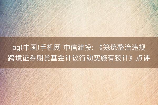 ag(中国)手机网 中信建投: 《笼统整治违规跨境证券期货基金计议行动实施有狡计》点评