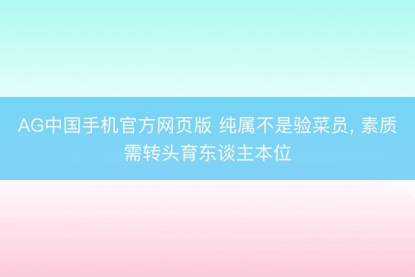 AG中国手机官方网页版 纯属不是验菜员， 素质需转头育东谈主本位