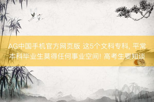 AG中国手机官方网页版 这5个文科专科， 平常本科毕业生莫得任何事业空间! 高考生要知谈
