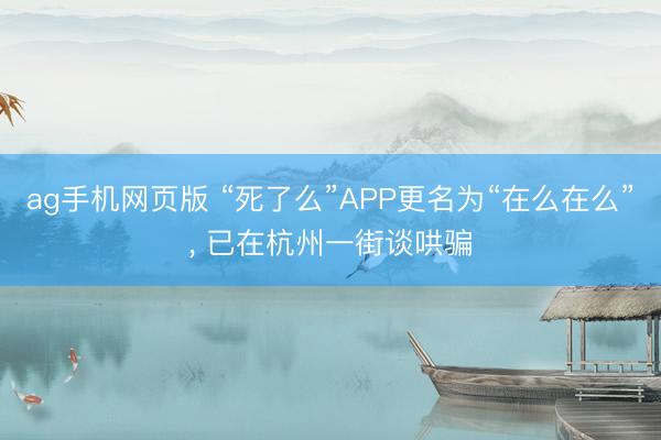 ag手机网页版 “死了么”APP更名为“在么在么”， 已在杭州一街谈哄骗
