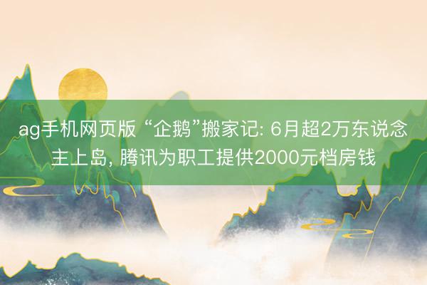 ag手机网页版 “企鹅”搬家记: 6月超2万东说念主上岛， 腾讯为职工提供2000元档房钱