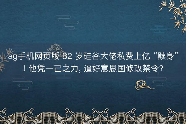 ag手机网页版 82 岁硅谷大佬私费上亿 “赎身”! 他凭一己之力， 逼好意思国修改禁令?