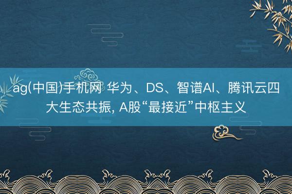 ag(中国)手机网 华为、DS、智谱AI、腾讯云四大生态共振, A股“最接近”中枢主义