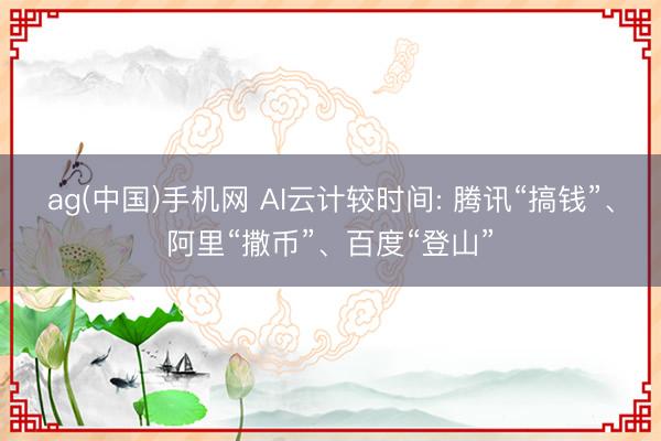 ag(中国)手机网 AI云计较时间: 腾讯“搞钱”、阿里“撒币”、百度“登山”