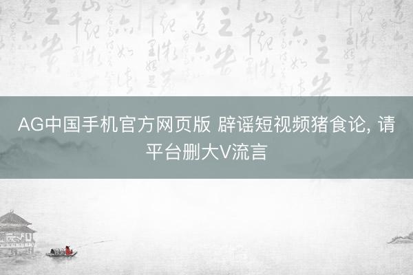 AG中国手机官方网页版 辟谣短视频猪食论， 请平台删大V流言