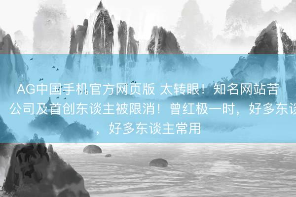 AG中国手机官方网页版 太转眼！知名网站苦求收歇！公司及首创东谈主被限消！曾红极一时，好多东谈主常用