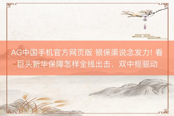 AG中国手机官方网页版 银保渠说念发力! 看巨头新华保障怎样全线出击、双中枢驱动