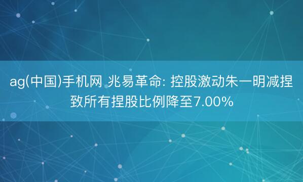 ag(中国)手机网 兆易革命: 控股激动朱一明减捏致所有捏股比例降至7.00%