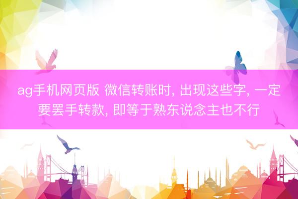 ag手机网页版 微信转账时， 出现这些字， 一定要罢手转款， 即等于熟东说念主也不行