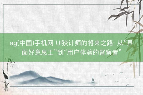 ag(中国)手机网 UI狡计师的将来之路: 从“界面好意思工”到“用户体验的督察者”