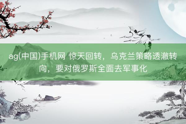 ag(中国)手机网 惊天回转,乌克兰策略透澈转向,要对俄罗斯全面去军事化