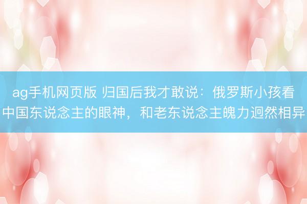 ag手机网页版 归国后我才敢说：俄罗斯小孩看中国东说念主的眼神，和老东说念主魄力迥然相异