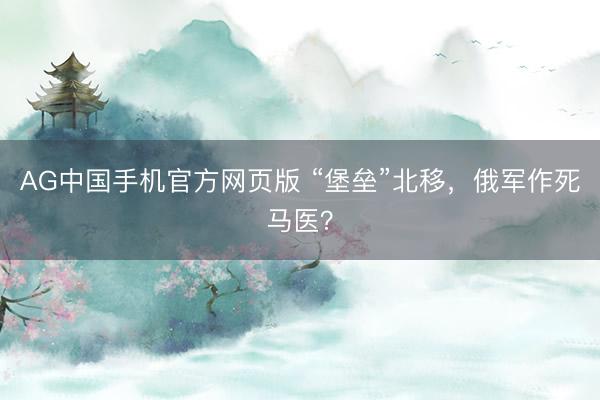 AG中国手机官方网页版 “堡垒”北移，俄军作死马医？