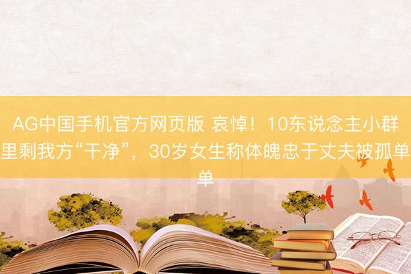 AG中国手机官方网页版 哀悼!10东说念主小群里剩我方“干净”,30岁女生称体魄忠于丈夫被孤单