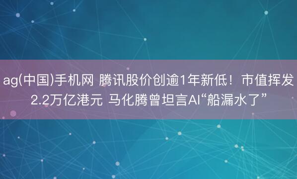 ag(中国)手机网 腾讯股价创逾1年新低！市值挥发2.2万亿港元 马化腾曾坦言AI“船漏水了”