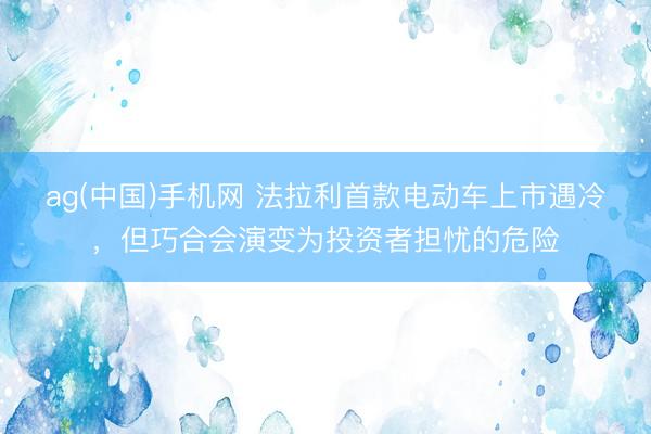 ag(中国)手机网 法拉利首款电动车上市遇冷，但巧合会演变为投资者担忧的危险