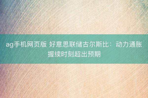 ag手机网页版 好意思联储古尔斯比：动力通胀握续时刻超出预期