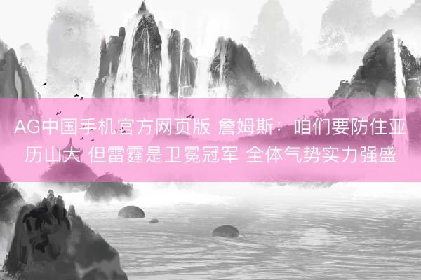 AG中国手机官方网页版 詹姆斯：咱们要防住亚历山大 但雷霆是卫冕冠军 全体气势实力强盛