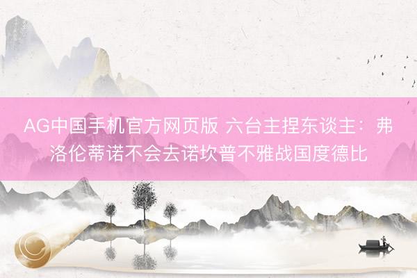 AG中国手机官方网页版 六台主捏东谈主：弗洛伦蒂诺不会去诺坎普不雅战国度德比