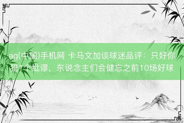ag(中国)手机网 卡马文加谈球迷品评：只好你犯1个纰谬，东说念主们会健忘之前10场好球