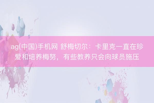 ag(中国)手机网 舒梅切尔：卡里克一直在珍爱和培养梅努，有些教养只会向球员施压