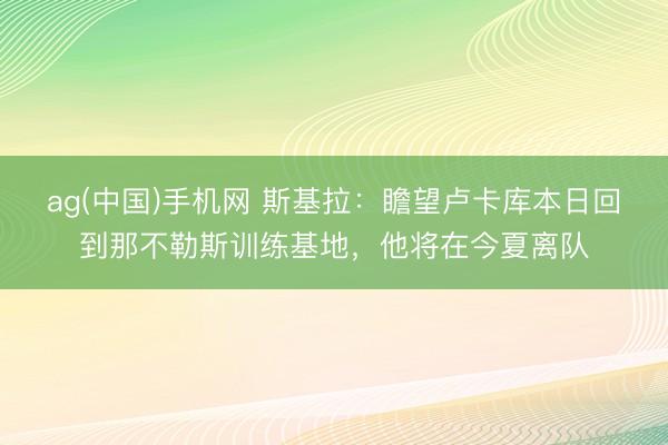 ag(中国)手机网 斯基拉：瞻望卢卡库本日回到那不勒斯训练基地，他将在今夏离队