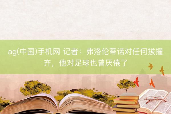ag(中国)手机网 记者：弗洛伦蒂诺对任何拔擢齐，他对足球也曾厌倦了