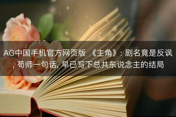 AG中国手机官方网页版 《主角》: 剧名竟是反讽， 苟师一句话， 早已写下总共东说念主的结局