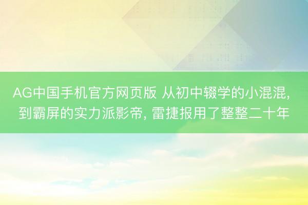 AG中国手机官方网页版 从初中辍学的小混混， 到霸屏的实力派影帝， 雷捷报用了整整二十年