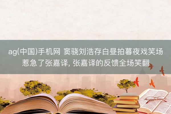 ag(中国)手机网 窦骁刘浩存白昼拍暮夜戏笑场惹急了张嘉译， 张嘉译的反馈全场笑翻
