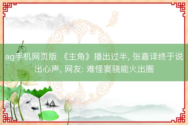 ag手机网页版 《主角》播出过半， 张嘉译终于说出心声， 网友: 难怪窦骁能火出圈