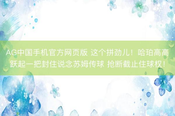 AG中国手机官方网页版 这个拼劲儿！哈珀高高跃起一把封住说念苏姆传球 抢断截止住球权！